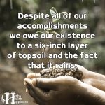 Despite All Of Our Accomplishments We Owe Our Existence To A Six Inch Layer Of Topsoil